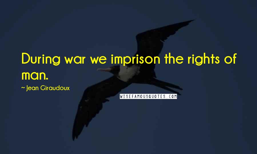 Jean Giraudoux Quotes: During war we imprison the rights of man.