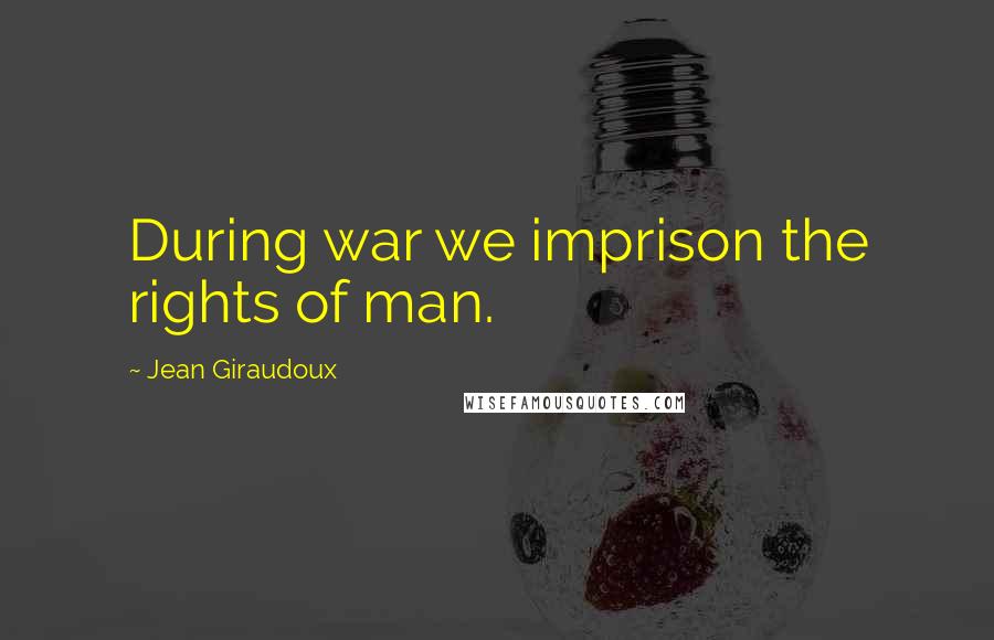 Jean Giraudoux Quotes: During war we imprison the rights of man.