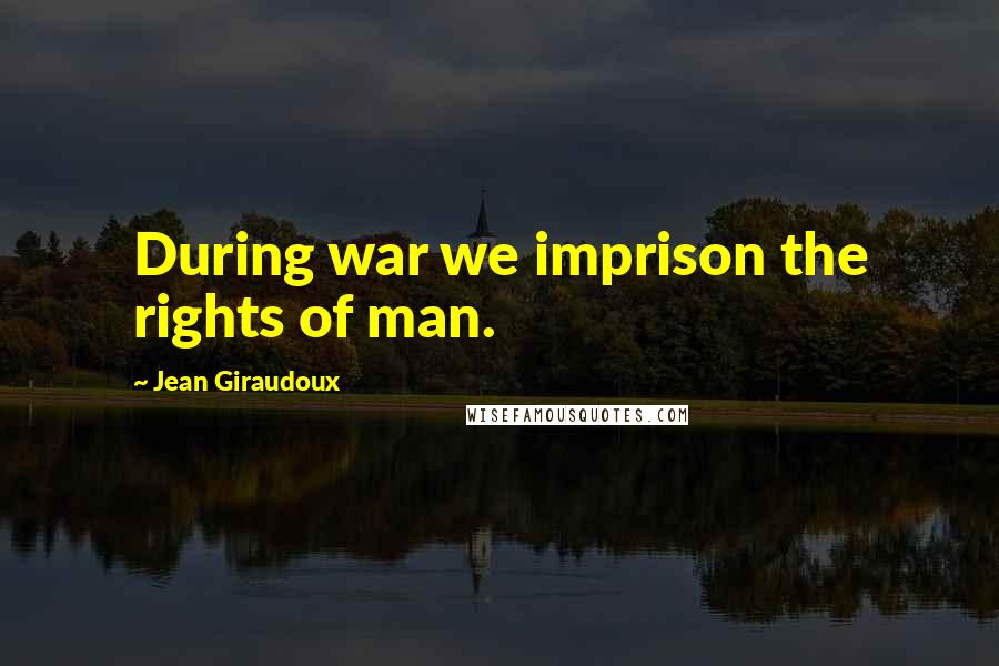 Jean Giraudoux Quotes: During war we imprison the rights of man.