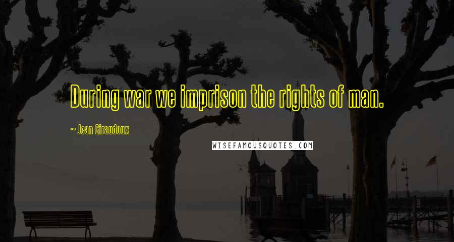 Jean Giraudoux Quotes: During war we imprison the rights of man.