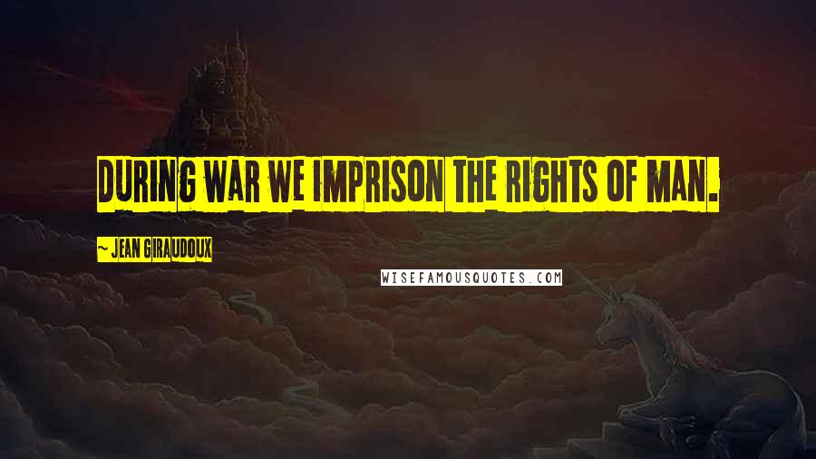 Jean Giraudoux Quotes: During war we imprison the rights of man.