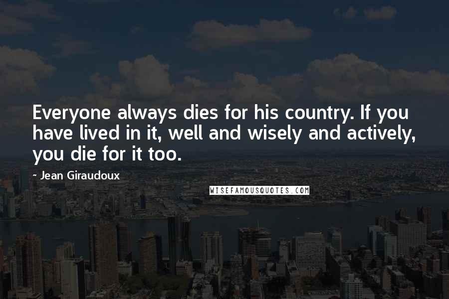 Jean Giraudoux Quotes: Everyone always dies for his country. If you have lived in it, well and wisely and actively, you die for it too.