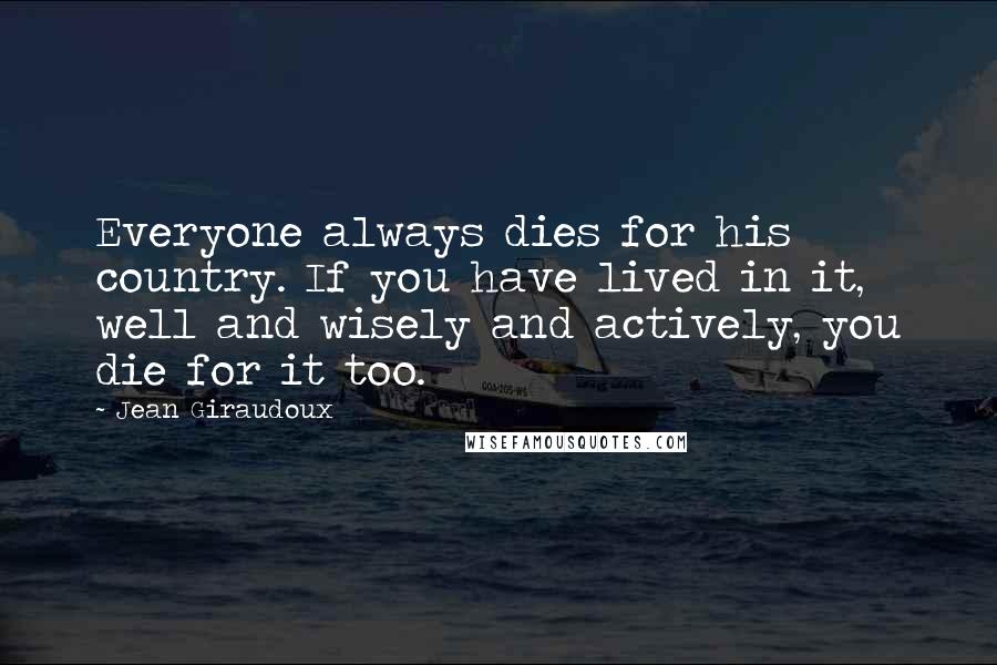 Jean Giraudoux Quotes: Everyone always dies for his country. If you have lived in it, well and wisely and actively, you die for it too.