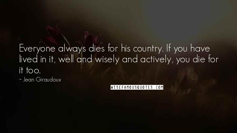 Jean Giraudoux Quotes: Everyone always dies for his country. If you have lived in it, well and wisely and actively, you die for it too.