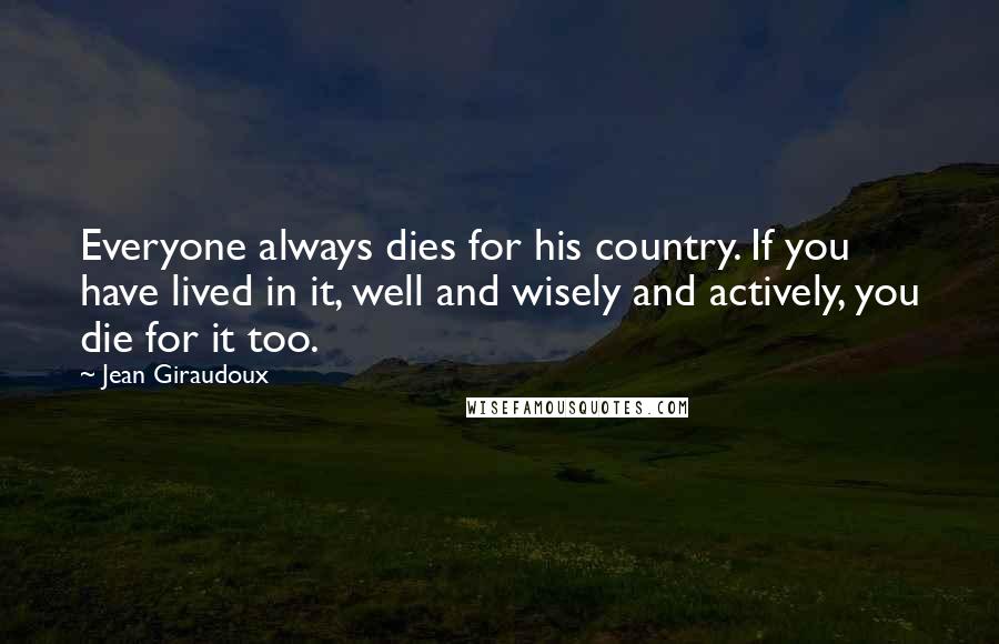 Jean Giraudoux Quotes: Everyone always dies for his country. If you have lived in it, well and wisely and actively, you die for it too.