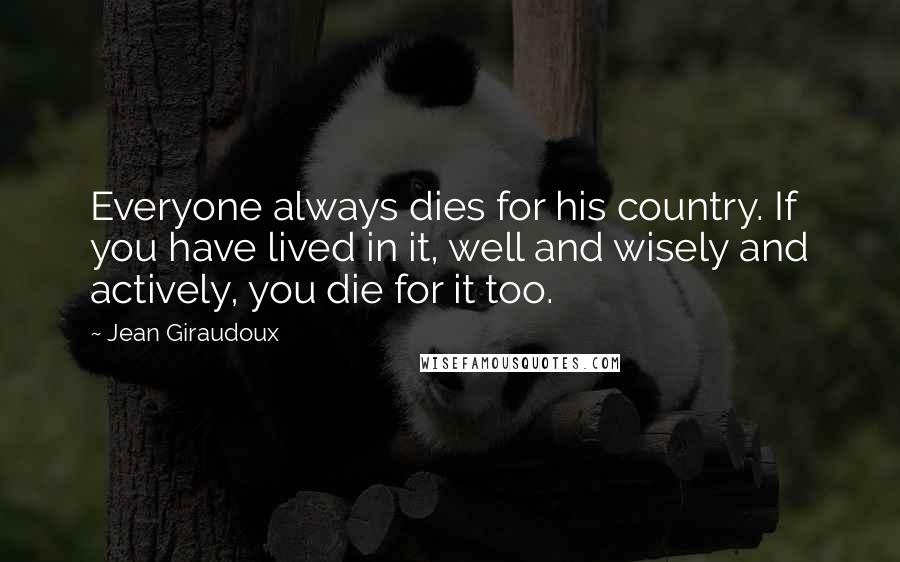 Jean Giraudoux Quotes: Everyone always dies for his country. If you have lived in it, well and wisely and actively, you die for it too.