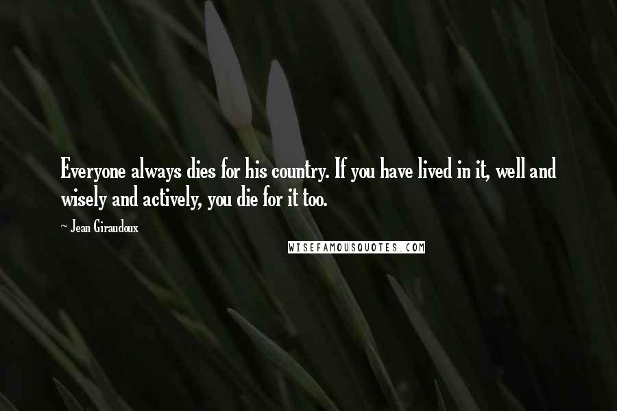 Jean Giraudoux Quotes: Everyone always dies for his country. If you have lived in it, well and wisely and actively, you die for it too.