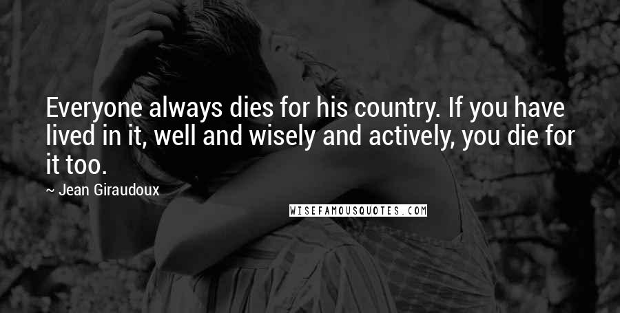 Jean Giraudoux Quotes: Everyone always dies for his country. If you have lived in it, well and wisely and actively, you die for it too.