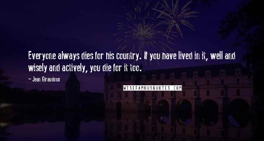 Jean Giraudoux Quotes: Everyone always dies for his country. If you have lived in it, well and wisely and actively, you die for it too.