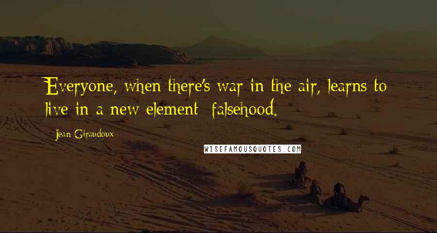 Jean Giraudoux Quotes: Everyone, when there's war in the air, learns to live in a new element: falsehood.