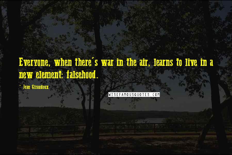 Jean Giraudoux Quotes: Everyone, when there's war in the air, learns to live in a new element: falsehood.