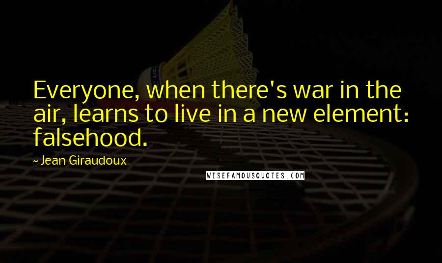 Jean Giraudoux Quotes: Everyone, when there's war in the air, learns to live in a new element: falsehood.