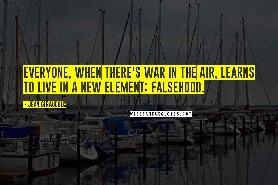 Jean Giraudoux Quotes: Everyone, when there's war in the air, learns to live in a new element: falsehood.