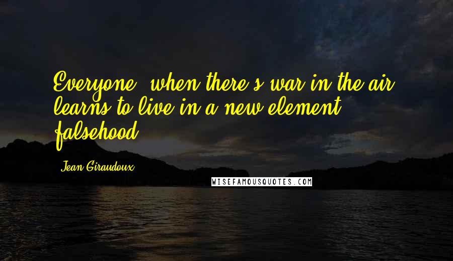 Jean Giraudoux Quotes: Everyone, when there's war in the air, learns to live in a new element: falsehood.