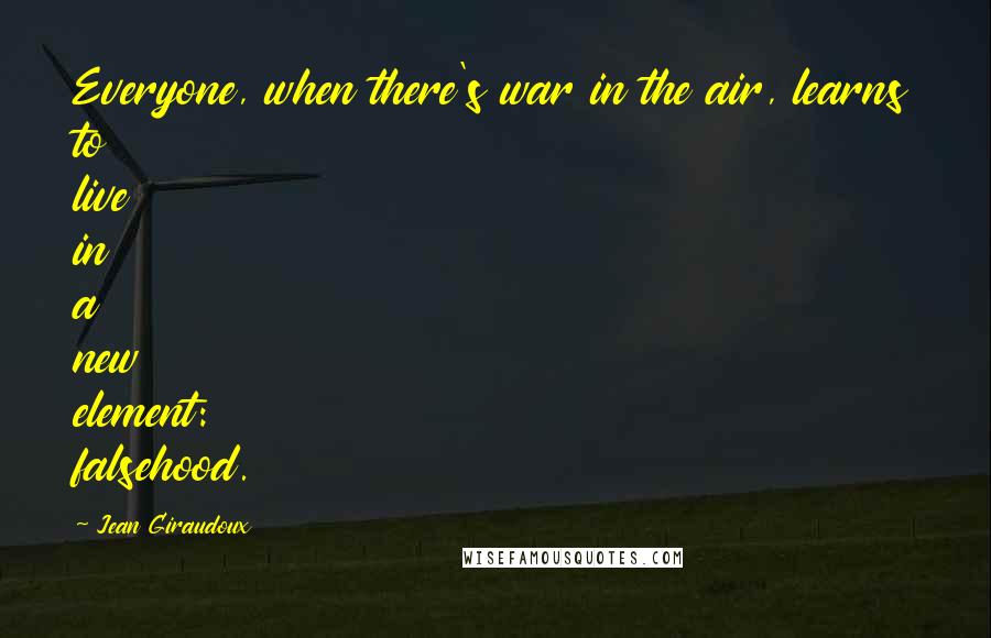 Jean Giraudoux Quotes: Everyone, when there's war in the air, learns to live in a new element: falsehood.