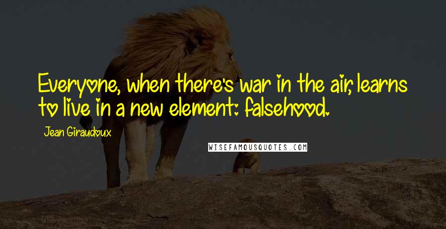 Jean Giraudoux Quotes: Everyone, when there's war in the air, learns to live in a new element: falsehood.