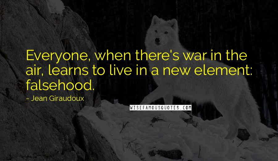 Jean Giraudoux Quotes: Everyone, when there's war in the air, learns to live in a new element: falsehood.