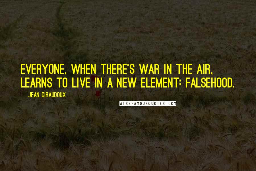 Jean Giraudoux Quotes: Everyone, when there's war in the air, learns to live in a new element: falsehood.