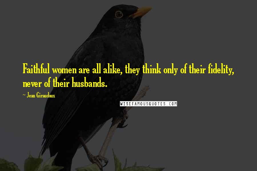 Jean Giraudoux Quotes: Faithful women are all alike, they think only of their fidelity, never of their husbands.