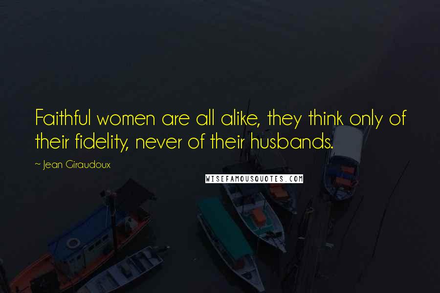 Jean Giraudoux Quotes: Faithful women are all alike, they think only of their fidelity, never of their husbands.