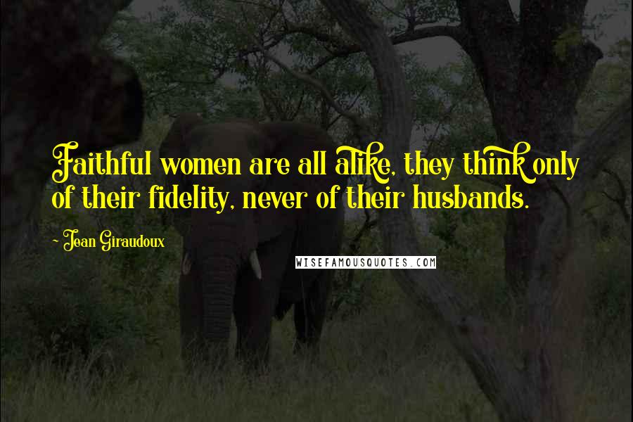 Jean Giraudoux Quotes: Faithful women are all alike, they think only of their fidelity, never of their husbands.