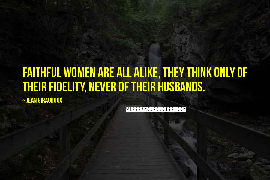 Jean Giraudoux Quotes: Faithful women are all alike, they think only of their fidelity, never of their husbands.
