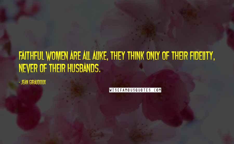 Jean Giraudoux Quotes: Faithful women are all alike, they think only of their fidelity, never of their husbands.