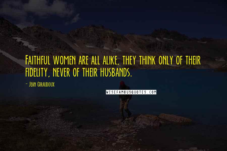 Jean Giraudoux Quotes: Faithful women are all alike, they think only of their fidelity, never of their husbands.