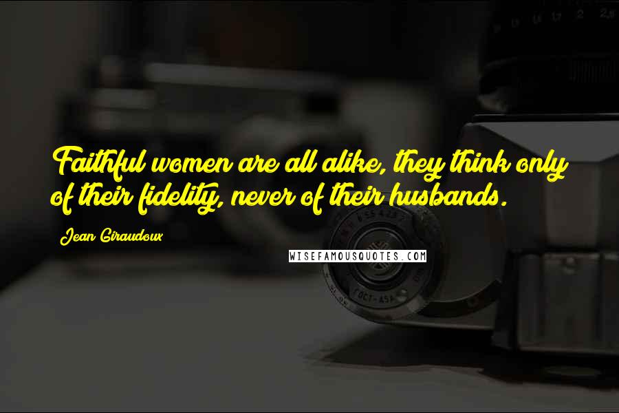 Jean Giraudoux Quotes: Faithful women are all alike, they think only of their fidelity, never of their husbands.