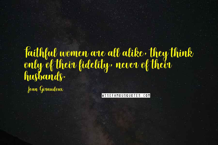 Jean Giraudoux Quotes: Faithful women are all alike, they think only of their fidelity, never of their husbands.