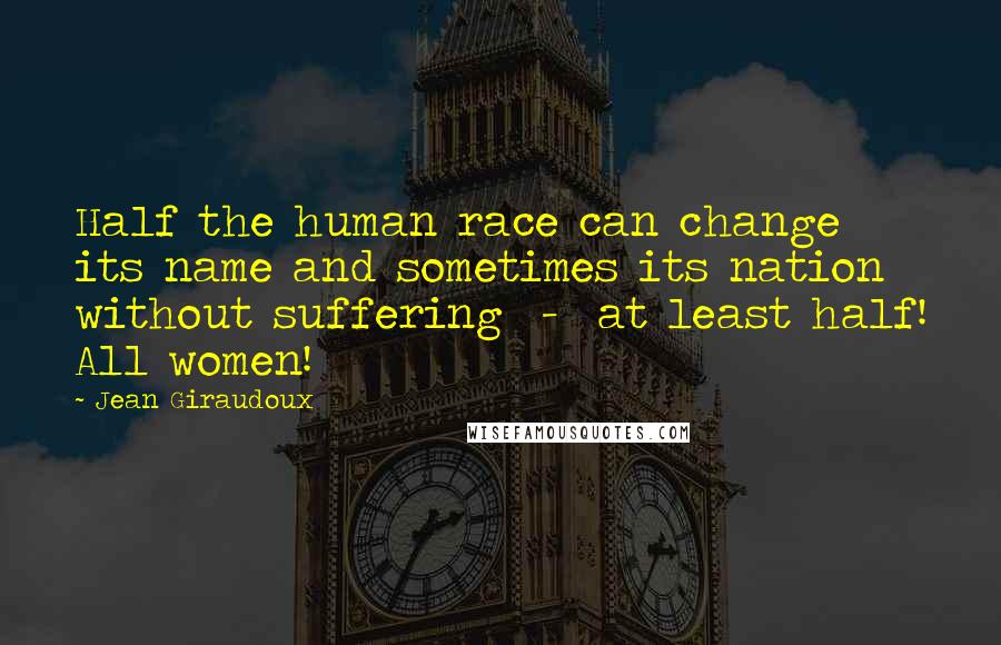 Jean Giraudoux Quotes: Half the human race can change its name and sometimes its nation without suffering - at least half! All women!