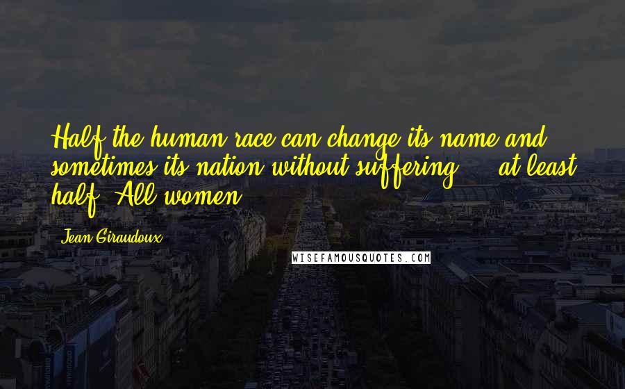 Jean Giraudoux Quotes: Half the human race can change its name and sometimes its nation without suffering - at least half! All women!