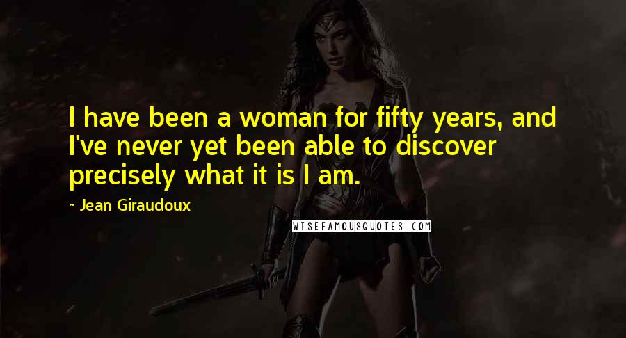 Jean Giraudoux Quotes: I have been a woman for fifty years, and I've never yet been able to discover precisely what it is I am.