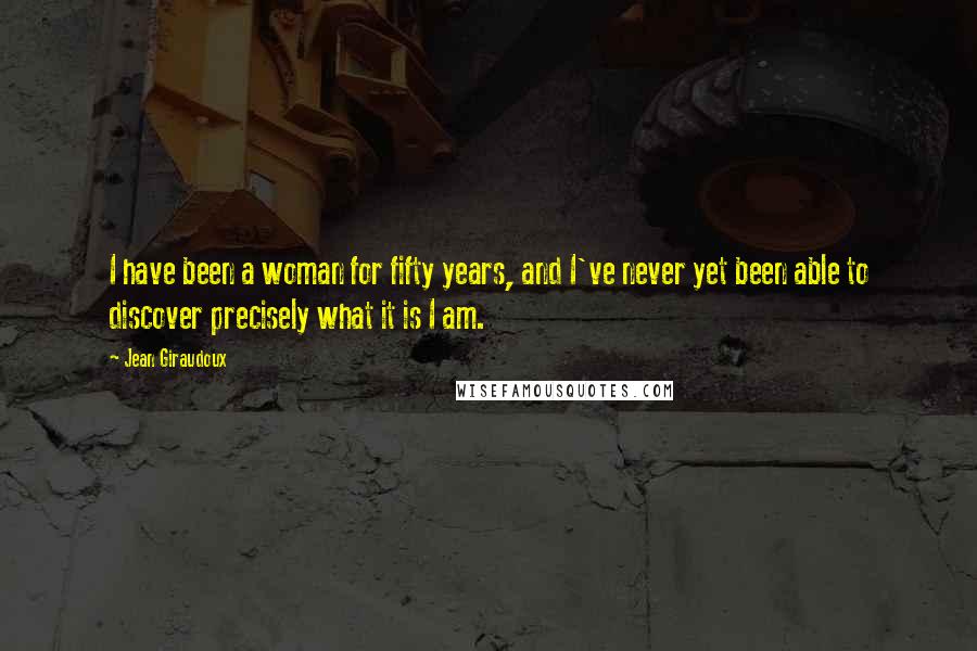 Jean Giraudoux Quotes: I have been a woman for fifty years, and I've never yet been able to discover precisely what it is I am.