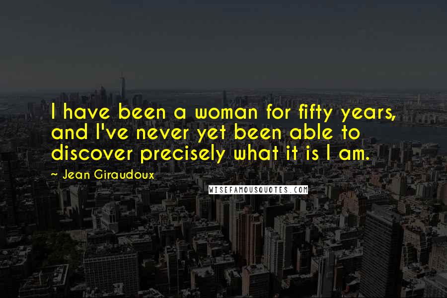 Jean Giraudoux Quotes: I have been a woman for fifty years, and I've never yet been able to discover precisely what it is I am.
