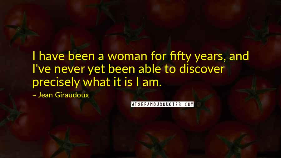 Jean Giraudoux Quotes: I have been a woman for fifty years, and I've never yet been able to discover precisely what it is I am.
