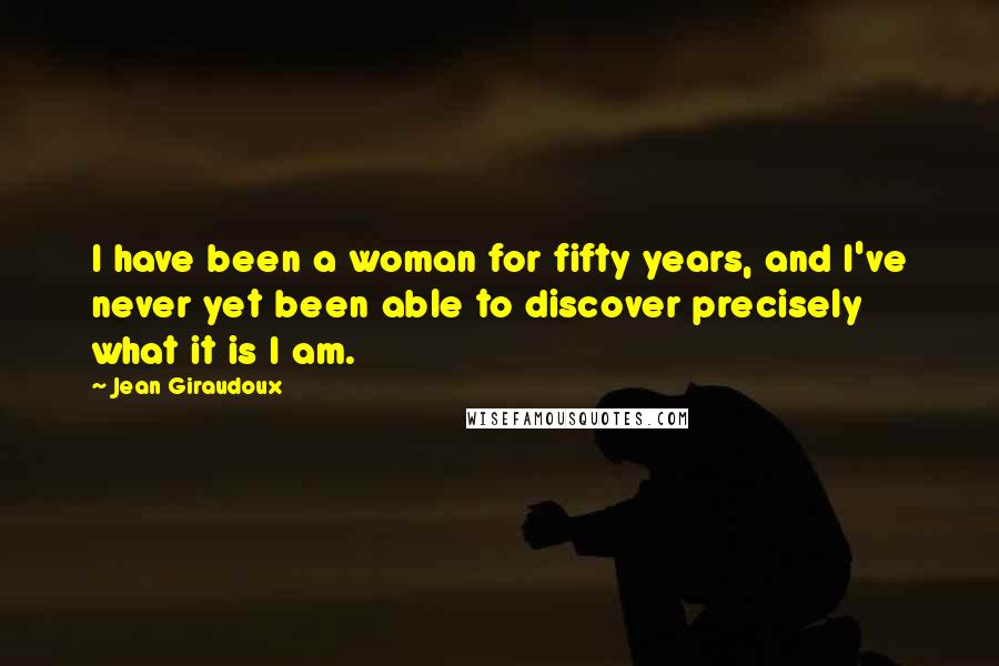 Jean Giraudoux Quotes: I have been a woman for fifty years, and I've never yet been able to discover precisely what it is I am.