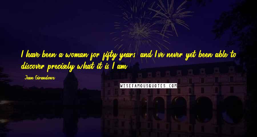 Jean Giraudoux Quotes: I have been a woman for fifty years, and I've never yet been able to discover precisely what it is I am.
