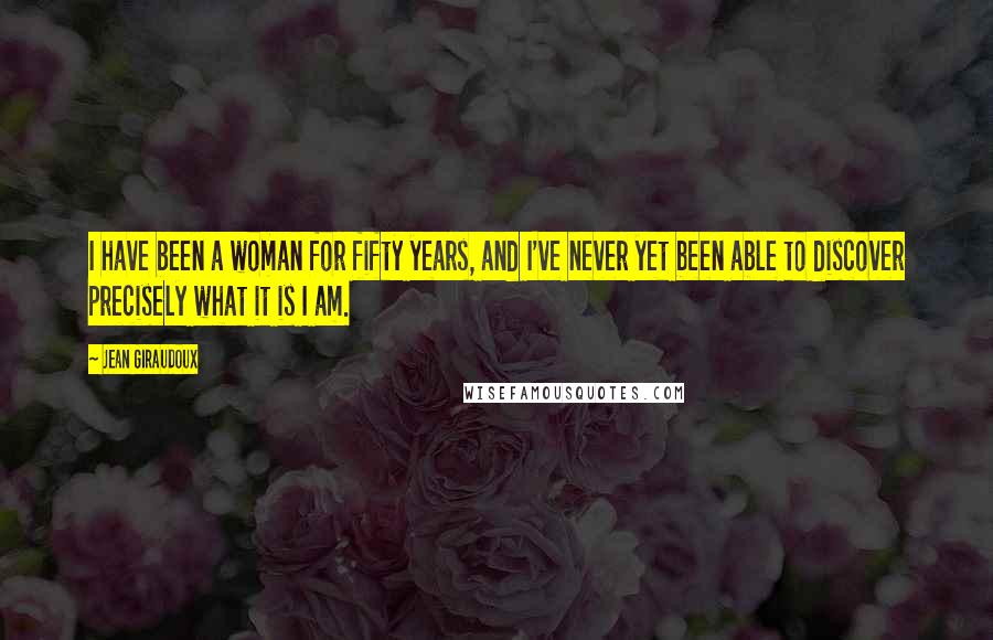 Jean Giraudoux Quotes: I have been a woman for fifty years, and I've never yet been able to discover precisely what it is I am.