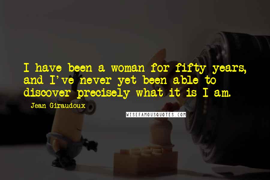 Jean Giraudoux Quotes: I have been a woman for fifty years, and I've never yet been able to discover precisely what it is I am.