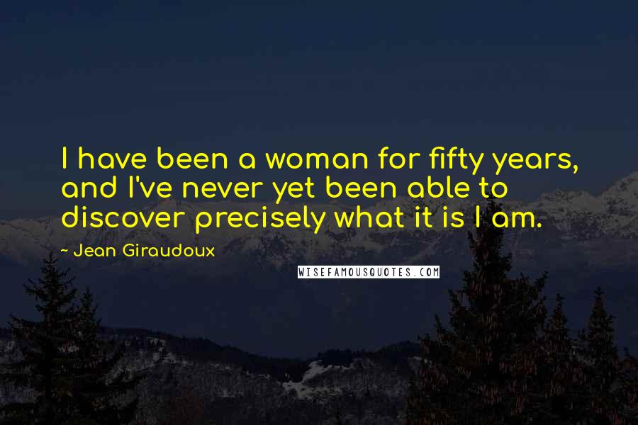 Jean Giraudoux Quotes: I have been a woman for fifty years, and I've never yet been able to discover precisely what it is I am.