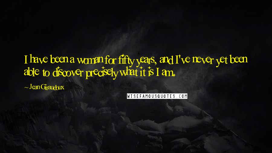 Jean Giraudoux Quotes: I have been a woman for fifty years, and I've never yet been able to discover precisely what it is I am.