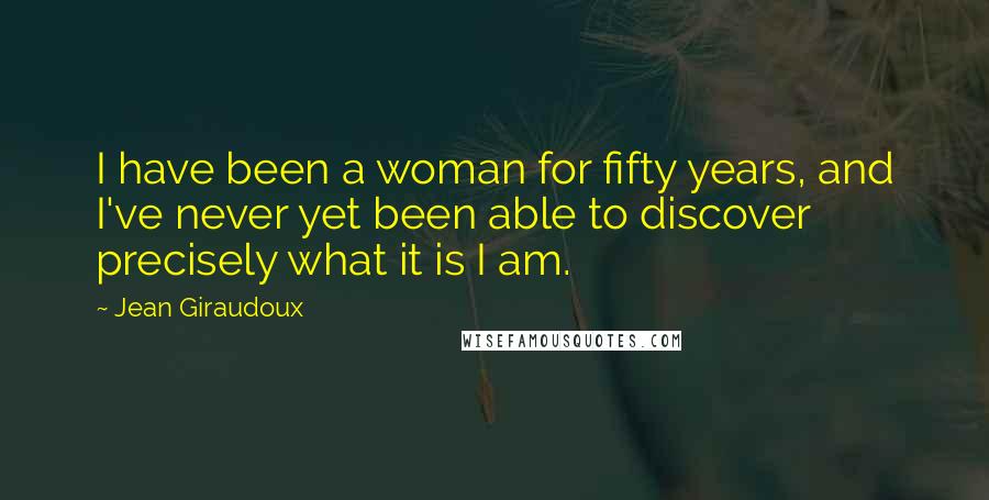 Jean Giraudoux Quotes: I have been a woman for fifty years, and I've never yet been able to discover precisely what it is I am.