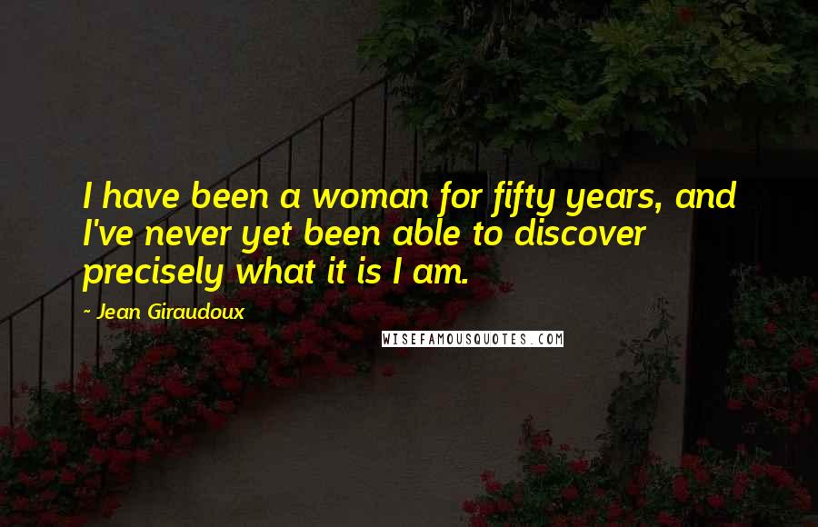 Jean Giraudoux Quotes: I have been a woman for fifty years, and I've never yet been able to discover precisely what it is I am.