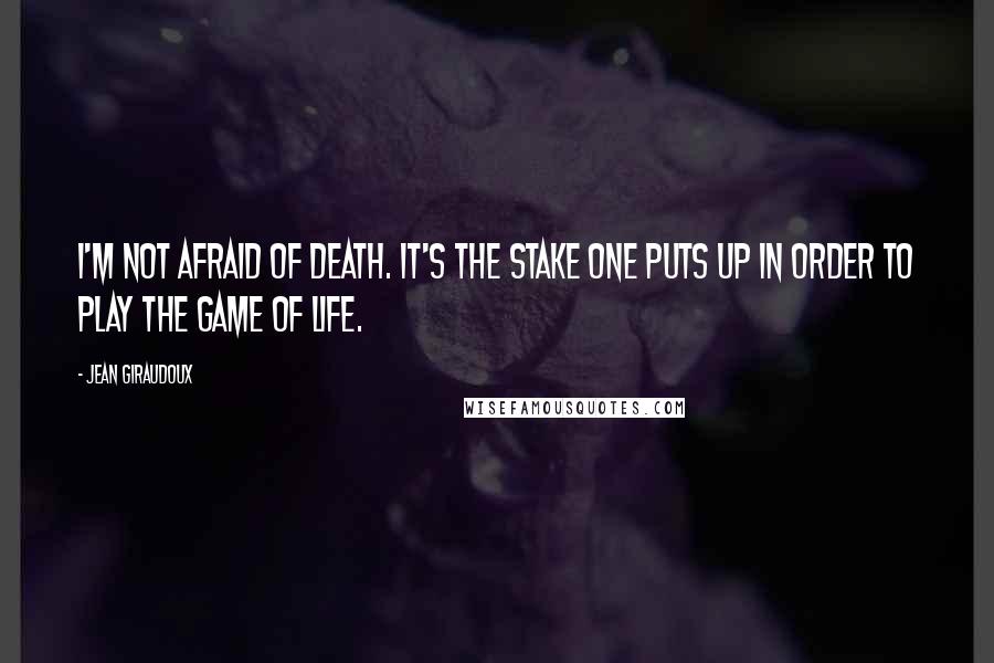 Jean Giraudoux Quotes: I'm not afraid of death. It's the stake one puts up in order to play the game of life.