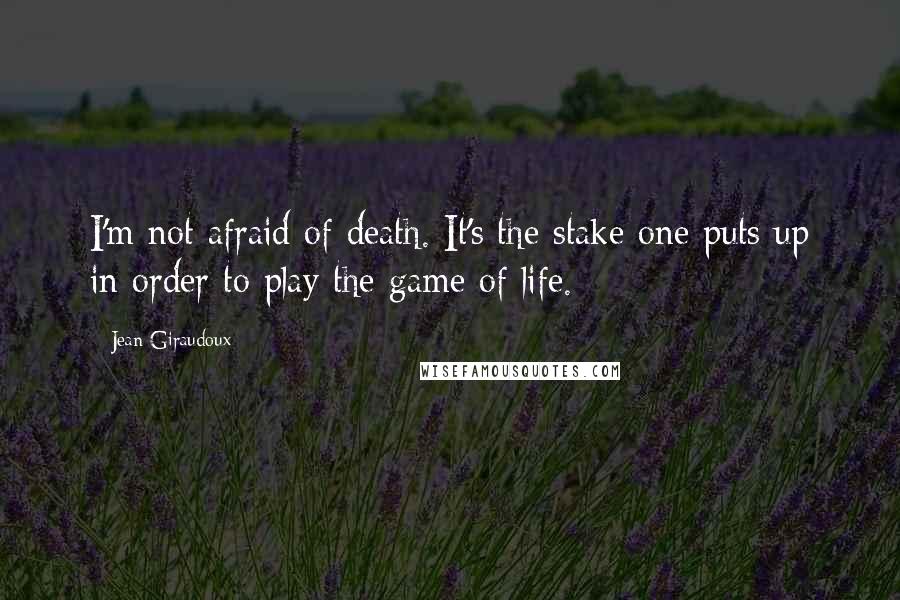 Jean Giraudoux Quotes: I'm not afraid of death. It's the stake one puts up in order to play the game of life.