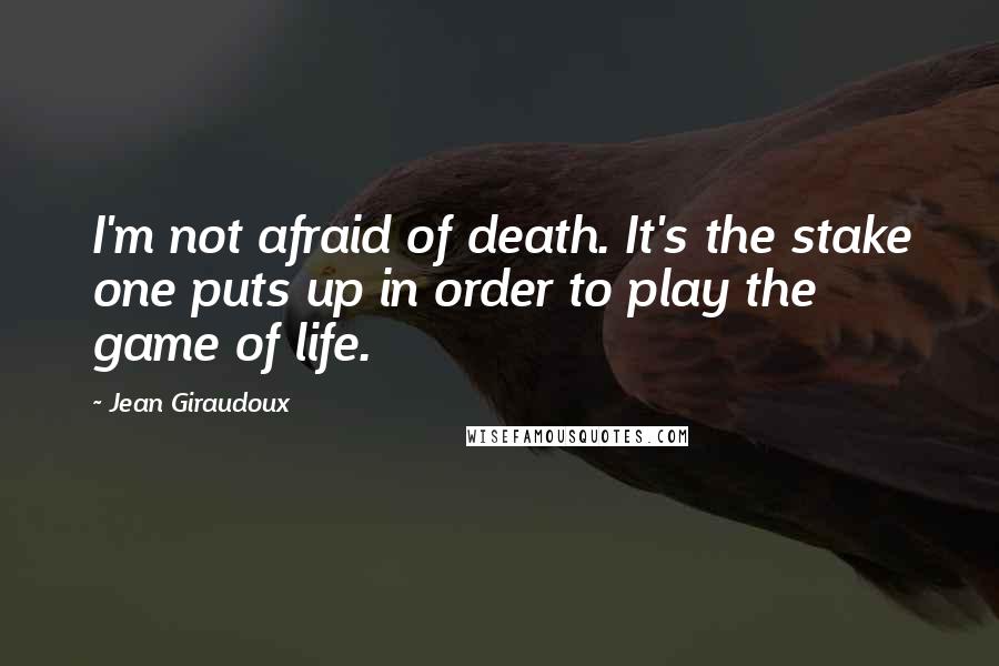 Jean Giraudoux Quotes: I'm not afraid of death. It's the stake one puts up in order to play the game of life.