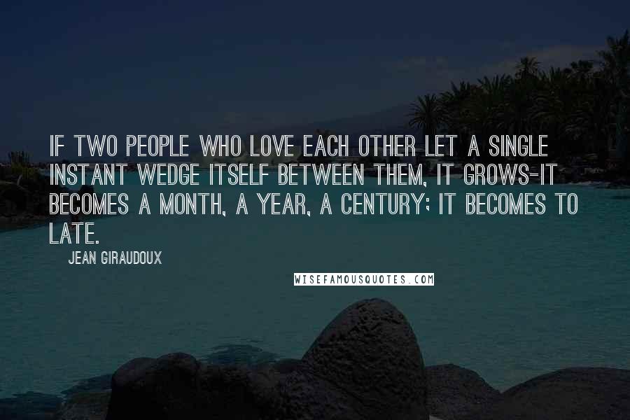 Jean Giraudoux Quotes: If two people who love each other let a single instant wedge itself between them, it grows-it becomes a month, a year, a century; it becomes to late.