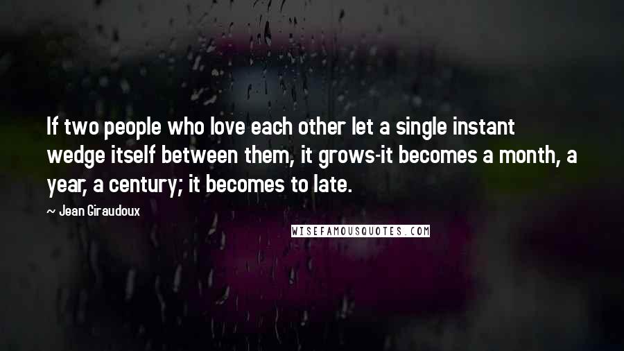 Jean Giraudoux Quotes: If two people who love each other let a single instant wedge itself between them, it grows-it becomes a month, a year, a century; it becomes to late.