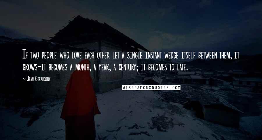 Jean Giraudoux Quotes: If two people who love each other let a single instant wedge itself between them, it grows-it becomes a month, a year, a century; it becomes to late.